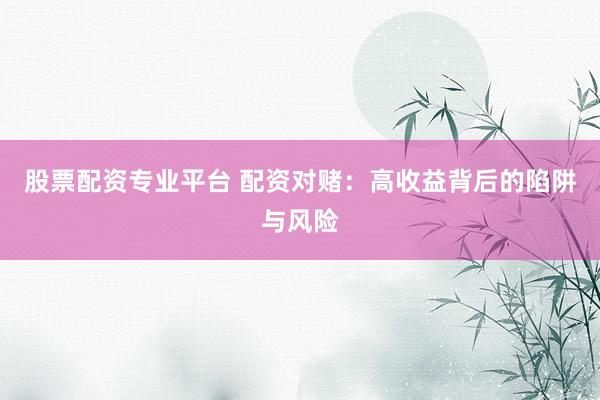 股票配资专业平台 配资对赌：高收益背后的陷阱与风险
