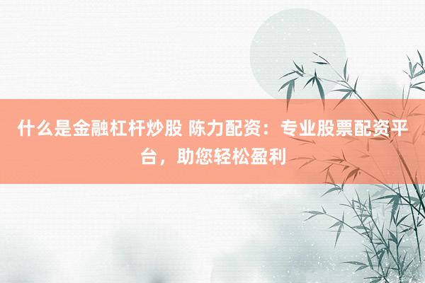 什么是金融杠杆炒股 陈力配资：专业股票配资平台，助您轻松盈利