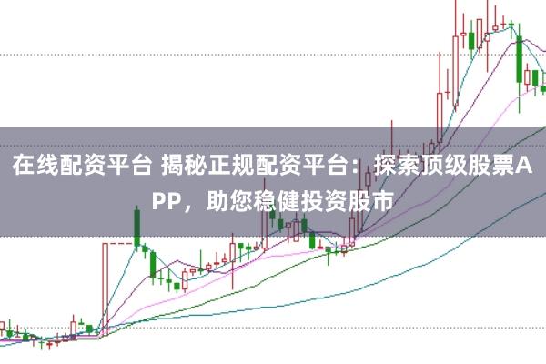 在线配资平台 揭秘正规配资平台：探索顶级股票APP，助您稳健投资股市