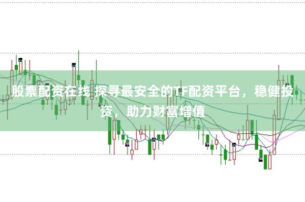 股票配资在线 探寻最安全的TF配资平台，稳健投资，助力财富增值