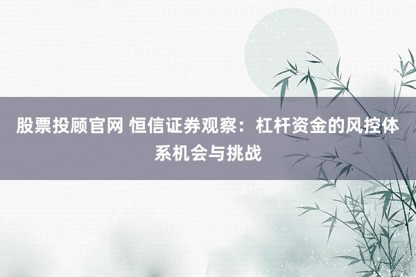 股票投顾官网 恒信证券观察：杠杆资金的风控体系机会与挑战