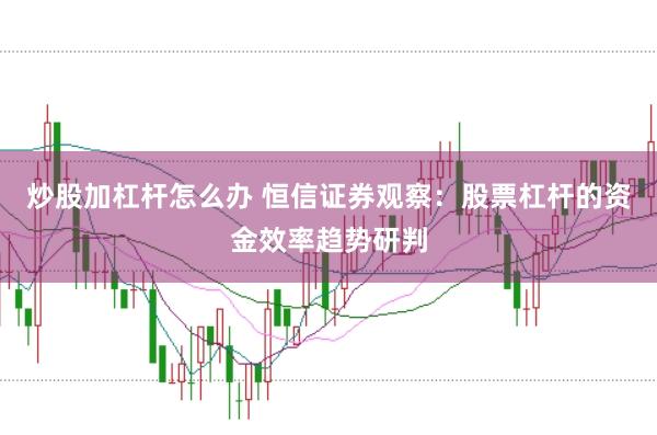 炒股加杠杆怎么办 恒信证券观察：股票杠杆的资金效率趋势研判
