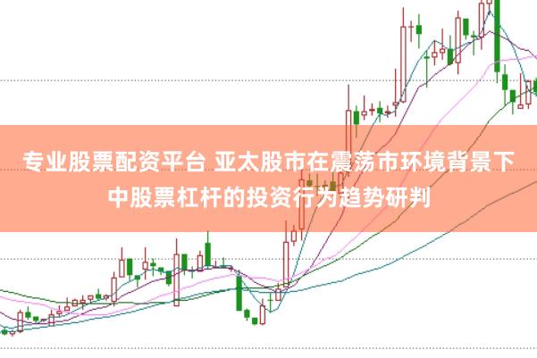 专业股票配资平台 亚太股市在震荡市环境背景下中股票杠杆的投资行为趋势研判