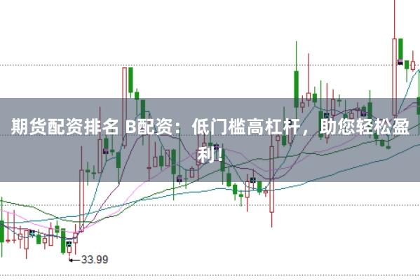 期货配资排名 B配资：低门槛高杠杆，助您轻松盈利！