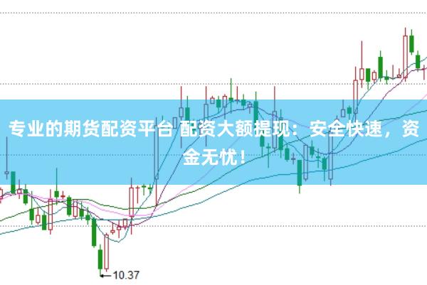 专业的期货配资平台 配资大额提现：安全快速，资金无忧！