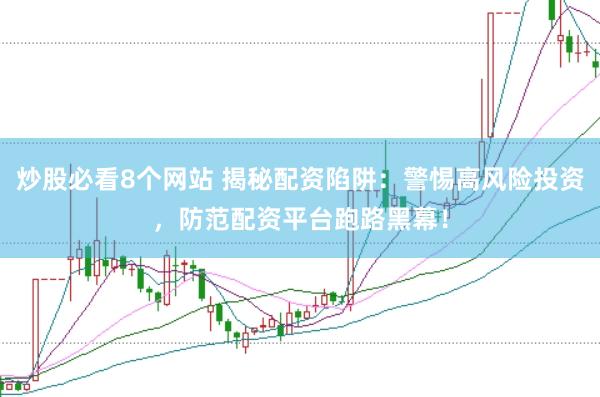 炒股必看8个网站 揭秘配资陷阱：警惕高风险投资，防范配资平台跑路黑幕！