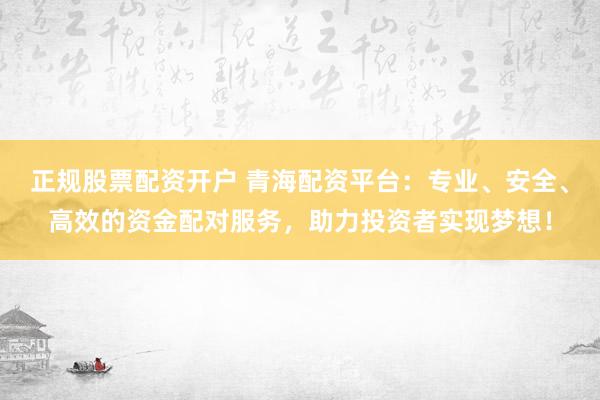 正规股票配资开户 青海配资平台：专业、安全、高效的资金配对服务，助力投资者实现梦想！