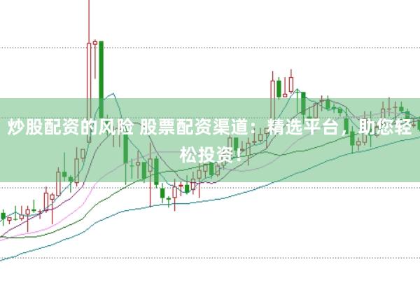 炒股配资的风险 股票配资渠道：精选平台，助您轻松投资！