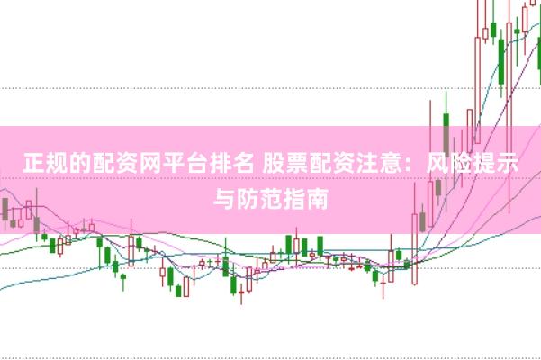 正规的配资网平台排名 股票配资注意：风险提示与防范指南