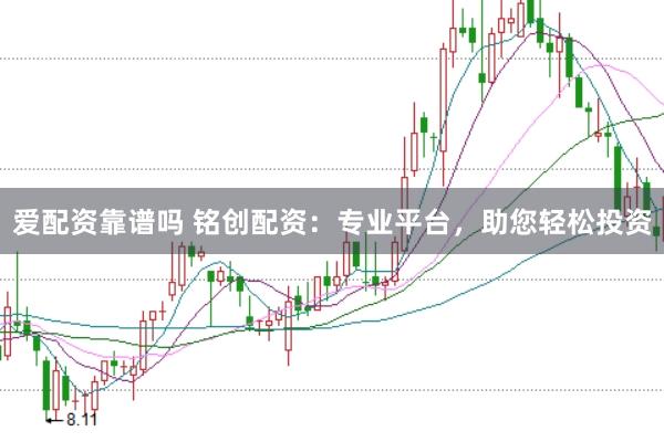 爱配资靠谱吗 铭创配资：专业平台，助您轻松投资