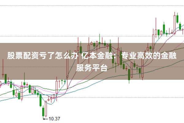 股票配资亏了怎么办 亿本金融：专业高效的金融服务平台