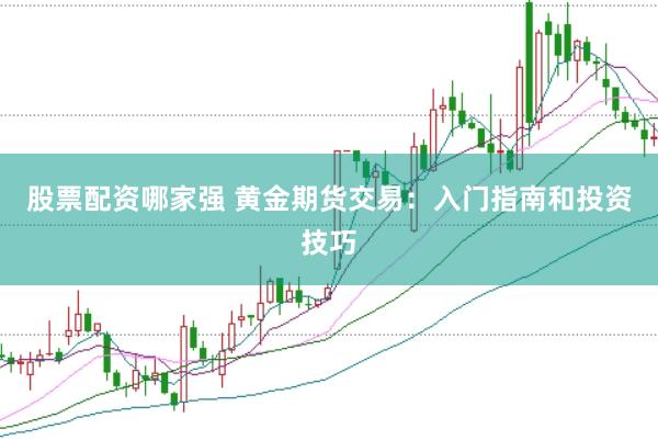 股票配资哪家强 黄金期货交易：入门指南和投资技巧