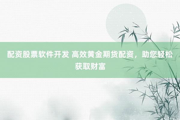 配资股票软件开发 高效黄金期货配资，助您轻松获取财富