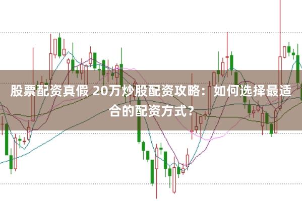 股票配资真假 20万炒股配资攻略：如何选择最适合的配资方式？