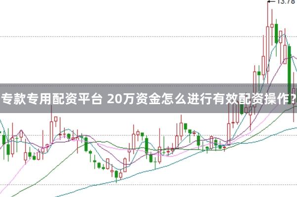 专款专用配资平台 20万资金怎么进行有效配资操作？