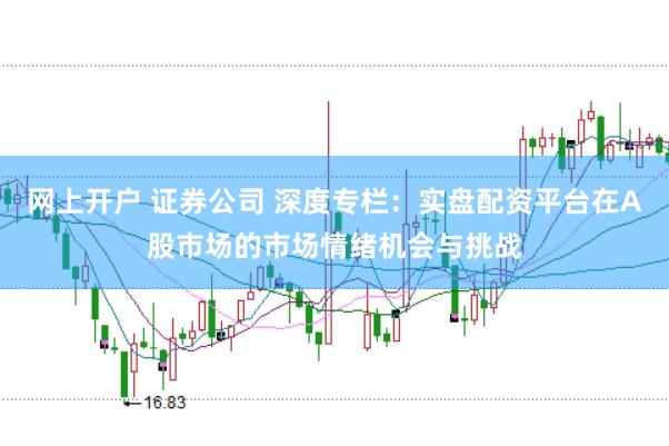 网上开户 证券公司 深度专栏：实盘配资平台在A股市场的市场情绪机会与挑战