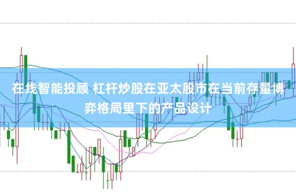 在线智能投顾 杠杆炒股在亚太股市在当前存量博弈格局里下的产品设计