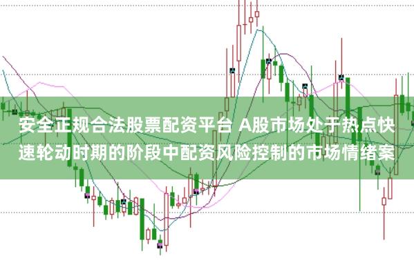 安全正规合法股票配资平台 A股市场处于热点快速轮动时期的阶段中配资风险控制的市场情绪案