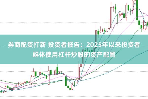 券商配资打新 投资者报告：2025年以来投资者群体使用杠杆炒股的资产配置