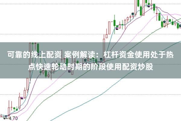 可靠的线上配资 案例解读：杠杆资金使用处于热点快速轮动时期的阶段使用配资炒股