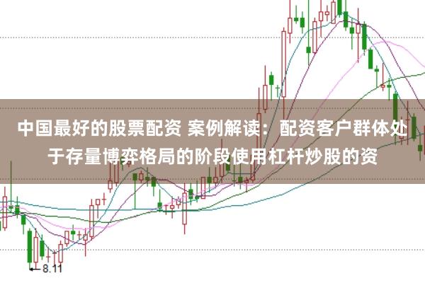 中国最好的股票配资 案例解读：配资客户群体处于存量博弈格局的阶段使用杠杆炒股的资