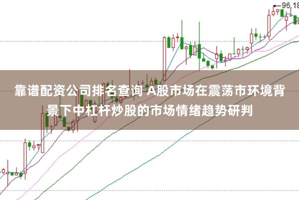 靠谱配资公司排名查询 A股市场在震荡市环境背景下中杠杆炒股的市场情绪趋势研判