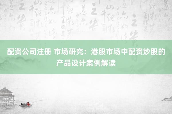 配资公司注册 市场研究：港股市场中配资炒股的产品设计案例解读