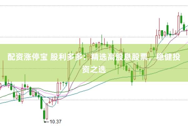 配资涨停宝 股利多多：精选高股息股票，稳健投资之选