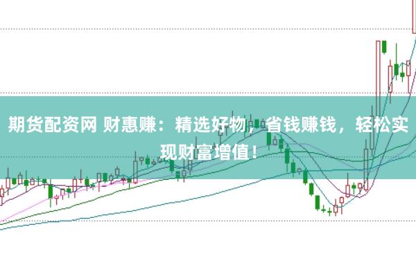 期货配资网 财惠赚：精选好物，省钱赚钱，轻松实现财富增值！