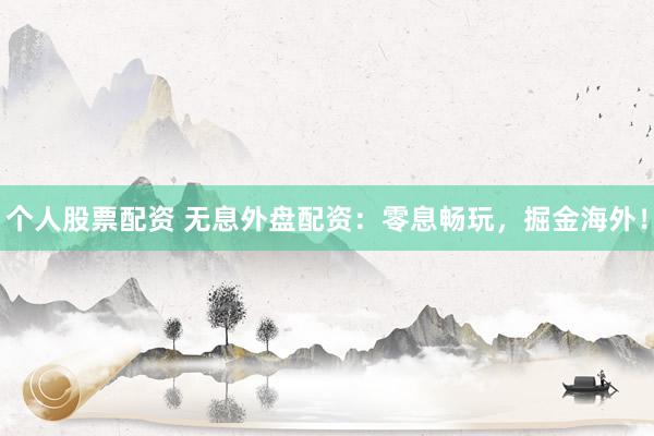 个人股票配资 无息外盘配资：零息畅玩，掘金海外！