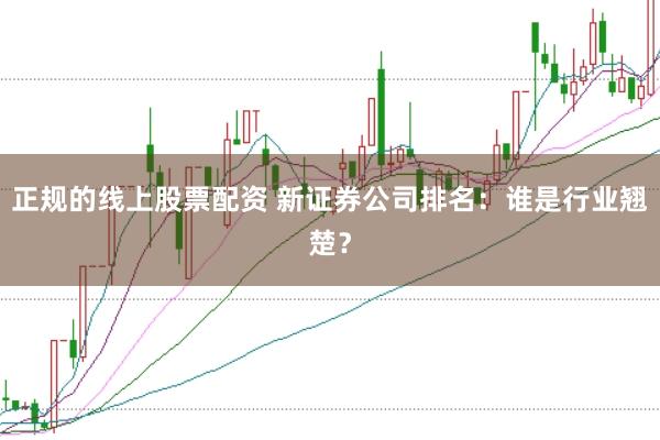 正规的线上股票配资 新证券公司排名：谁是行业翘楚？