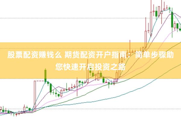 股票配资赚钱么 期货配资开户指南：简单步骤助您快速开启投资之路
