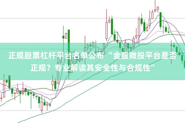 正规股票杠杆平台名单公布 “金股微投平台是否正规？专业解读其安全性与合规性”
