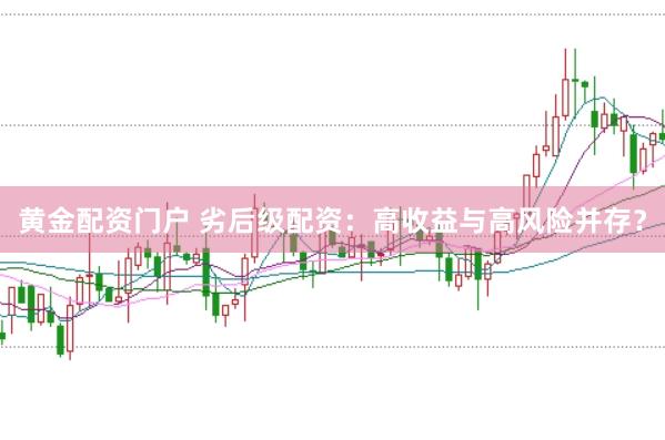 黄金配资门户 劣后级配资：高收益与高风险并存？