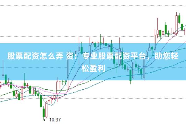 股票配资怎么弄 资：专业股票配资平台，助您轻松盈利
