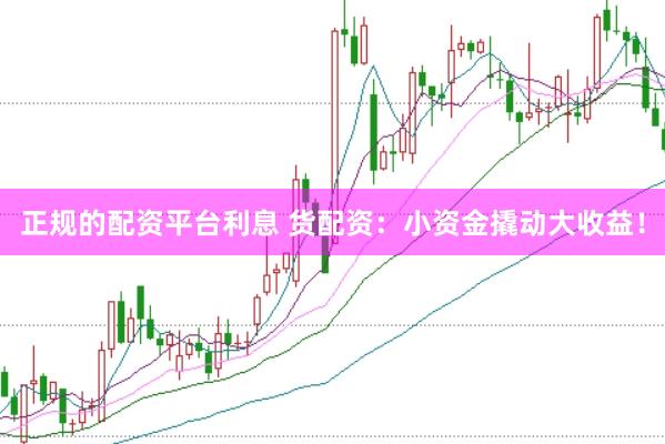 正规的配资平台利息 货配资：小资金撬动大收益！