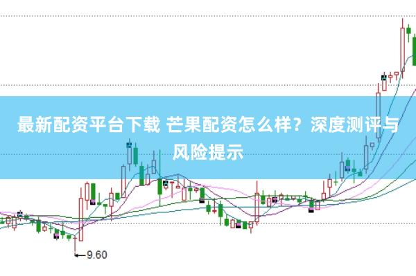 最新配资平台下载 芒果配资怎么样？深度测评与风险提示