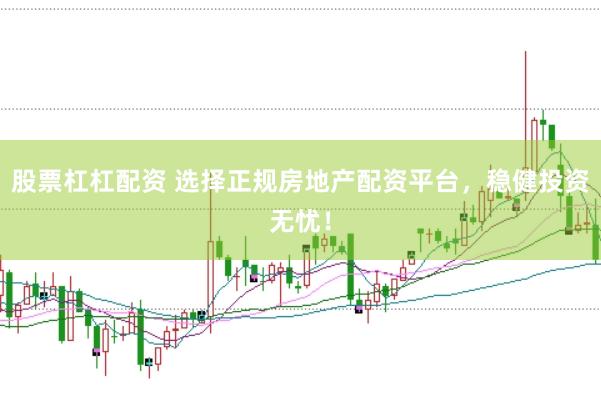 股票杠杠配资 选择正规房地产配资平台，稳健投资无忧！