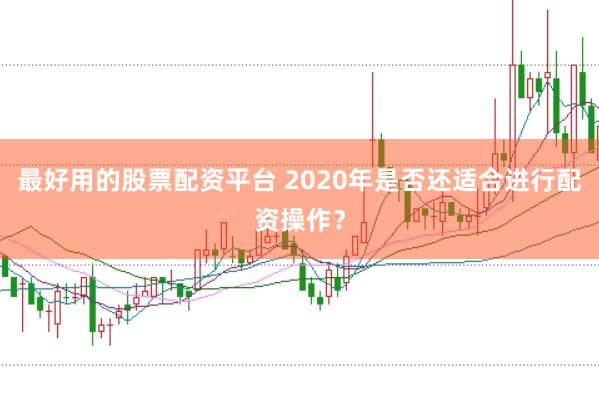 最好用的股票配资平台 2020年是否还适合进行配资操作？