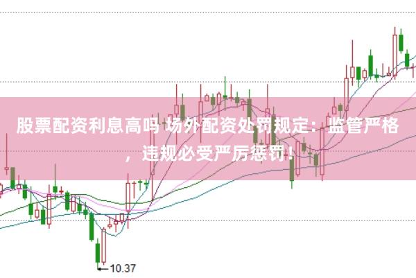 股票配资利息高吗 场外配资处罚规定：监管严格，违规必受严厉惩罚！