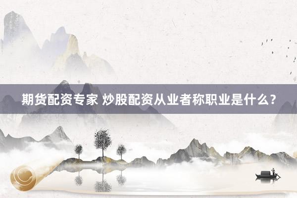 期货配资专家 炒股配资从业者称职业是什么？