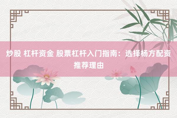 炒股 杠杆资金 股票杠杆入门指南：选择杨方配资推荐理由