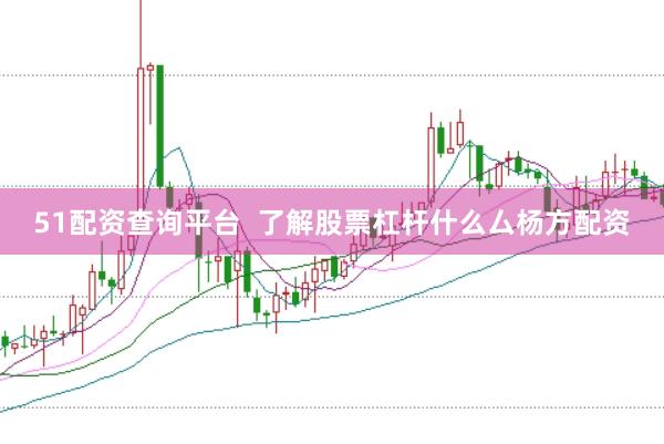 51配资查询平台  了解股票杠杆什么厶杨方配资