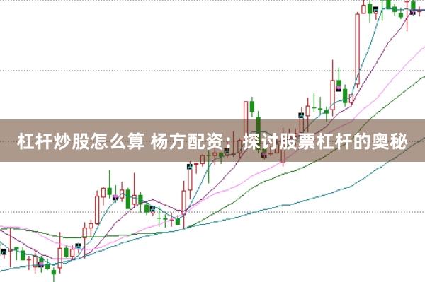 杠杆炒股怎么算 杨方配资：探讨股票杠杆的奥秘