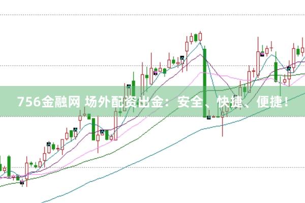 756金融网 场外配资出金：安全、快捷、便捷！