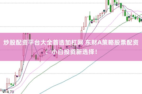 炒股配资平台大全首选加杠网 东财A策略股票配资：小白投资新选择！