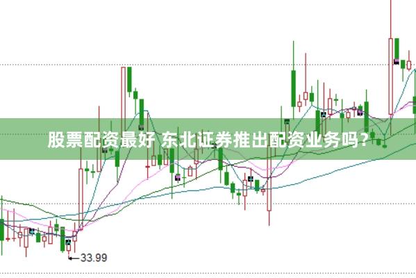 股票配资最好 东北证券推出配资业务吗？