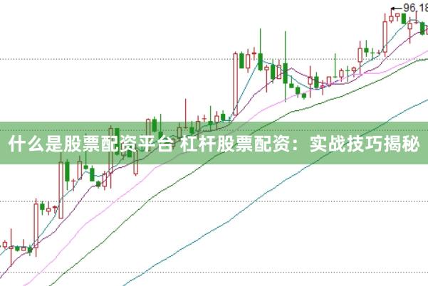 什么是股票配资平台 杠杆股票配资：实战技巧揭秘