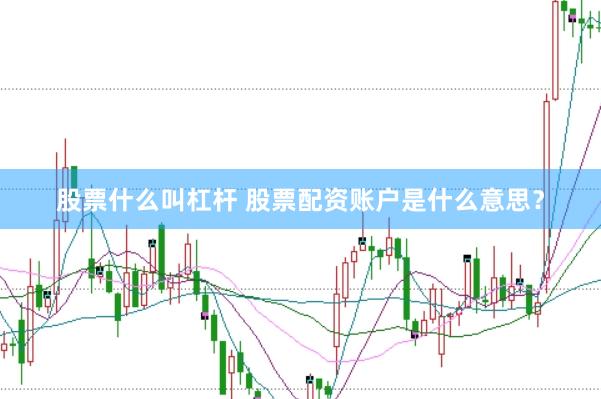 股票什么叫杠杆 股票配资账户是什么意思？