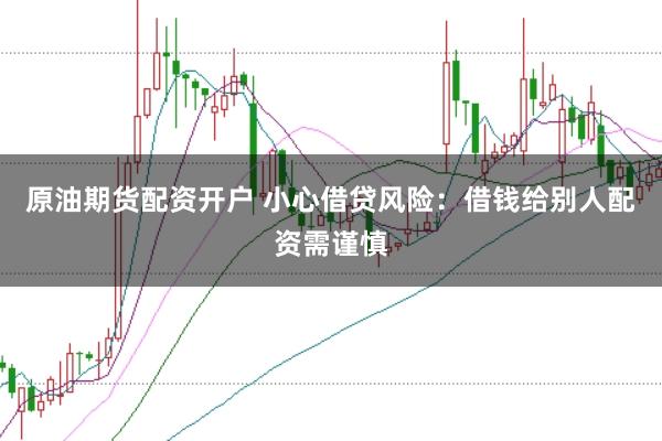 原油期货配资开户 小心借贷风险：借钱给别人配资需谨慎